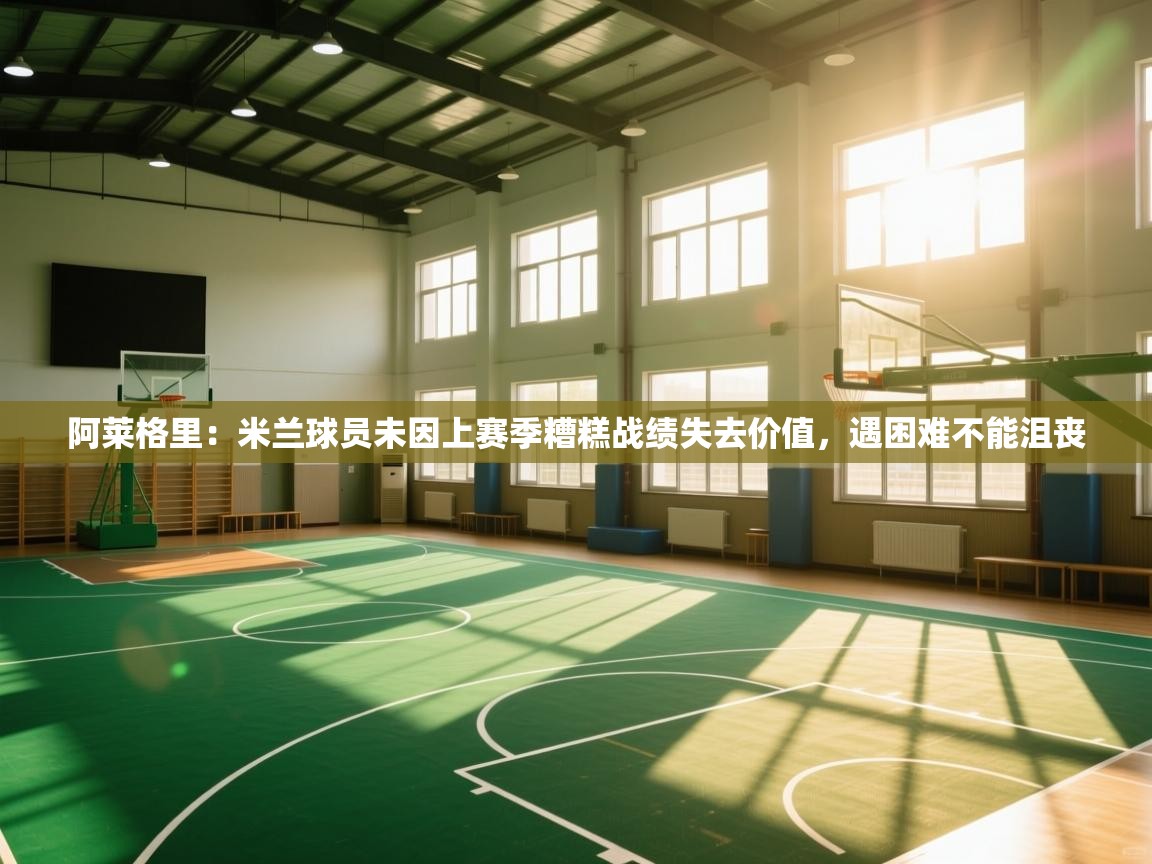 阿莱格里：米兰球员未因上赛季糟糕战绩失去价值，遇困难不能沮丧  第2张