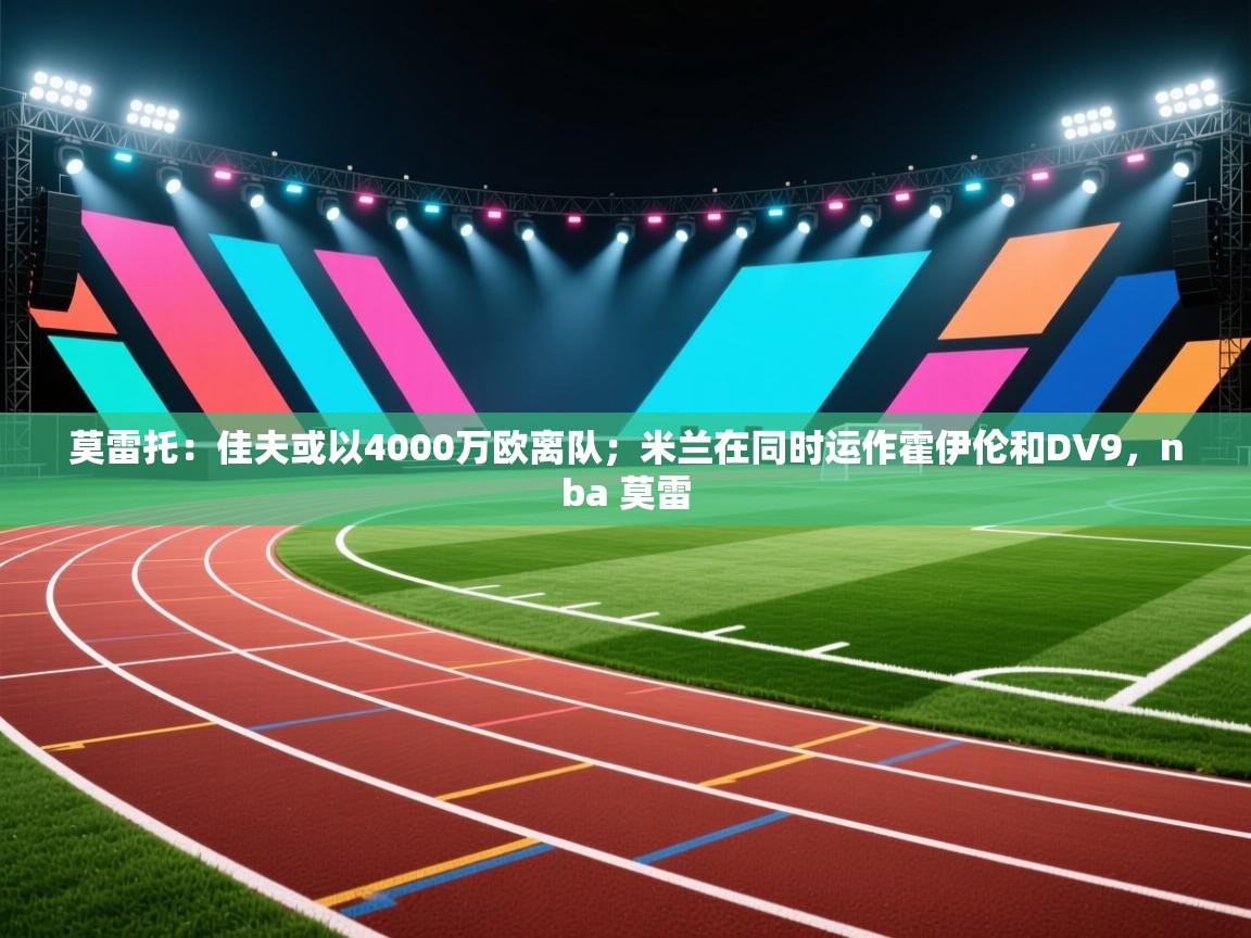 莫雷托：佳夫或以4000万欧离队；米兰在同时运作霍伊伦和DV9，nba 莫雷  第1张