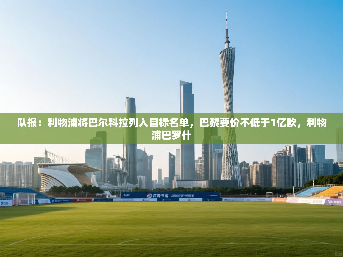 队报:利物浦将巴尔科拉列入目标名单,巴黎要价不低于1亿欧,利物浦巴罗什 第2张