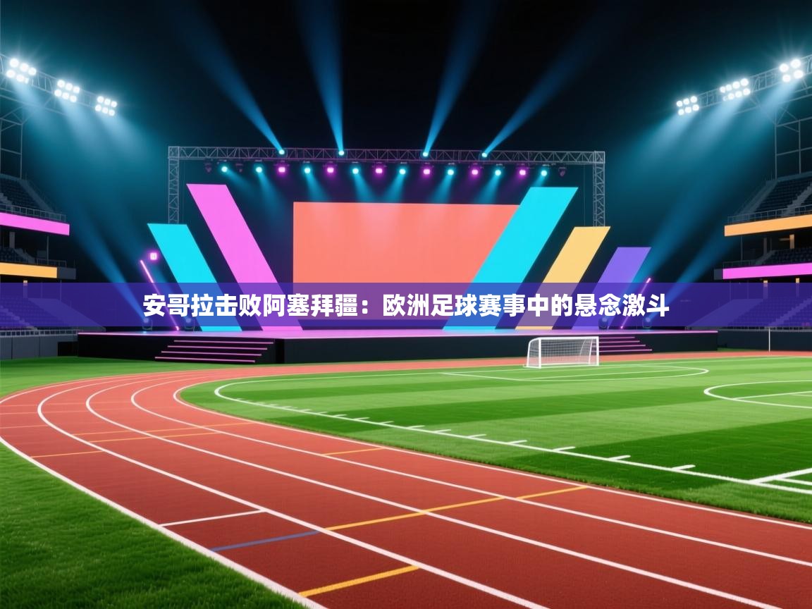 安哥拉击败阿塞拜疆：欧洲足球赛事中的悬念激斗  第2张
