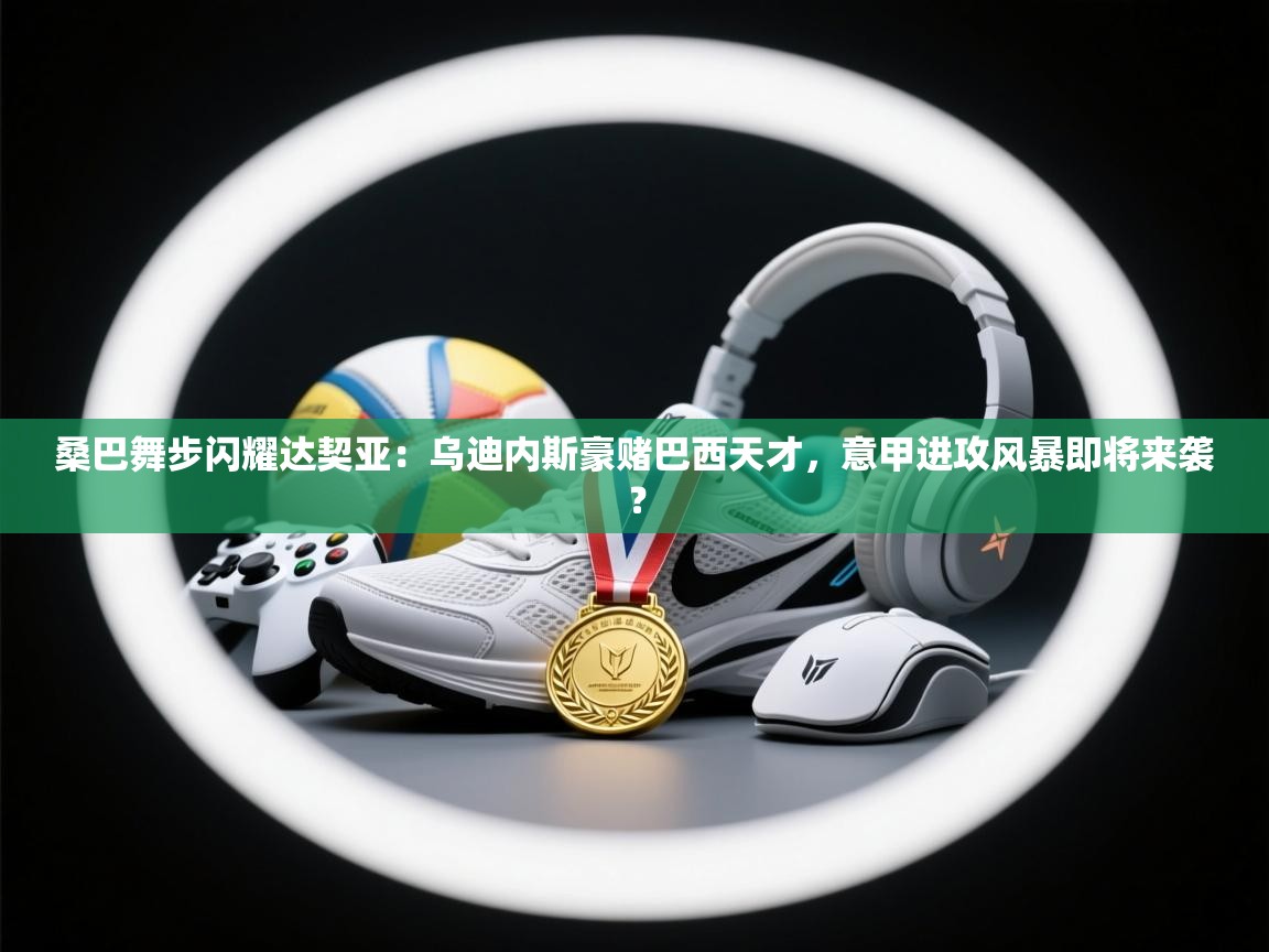 桑巴舞步闪耀达契亚:乌迪内斯豪赌巴西天才,意甲进攻风暴即将来袭? 第1张