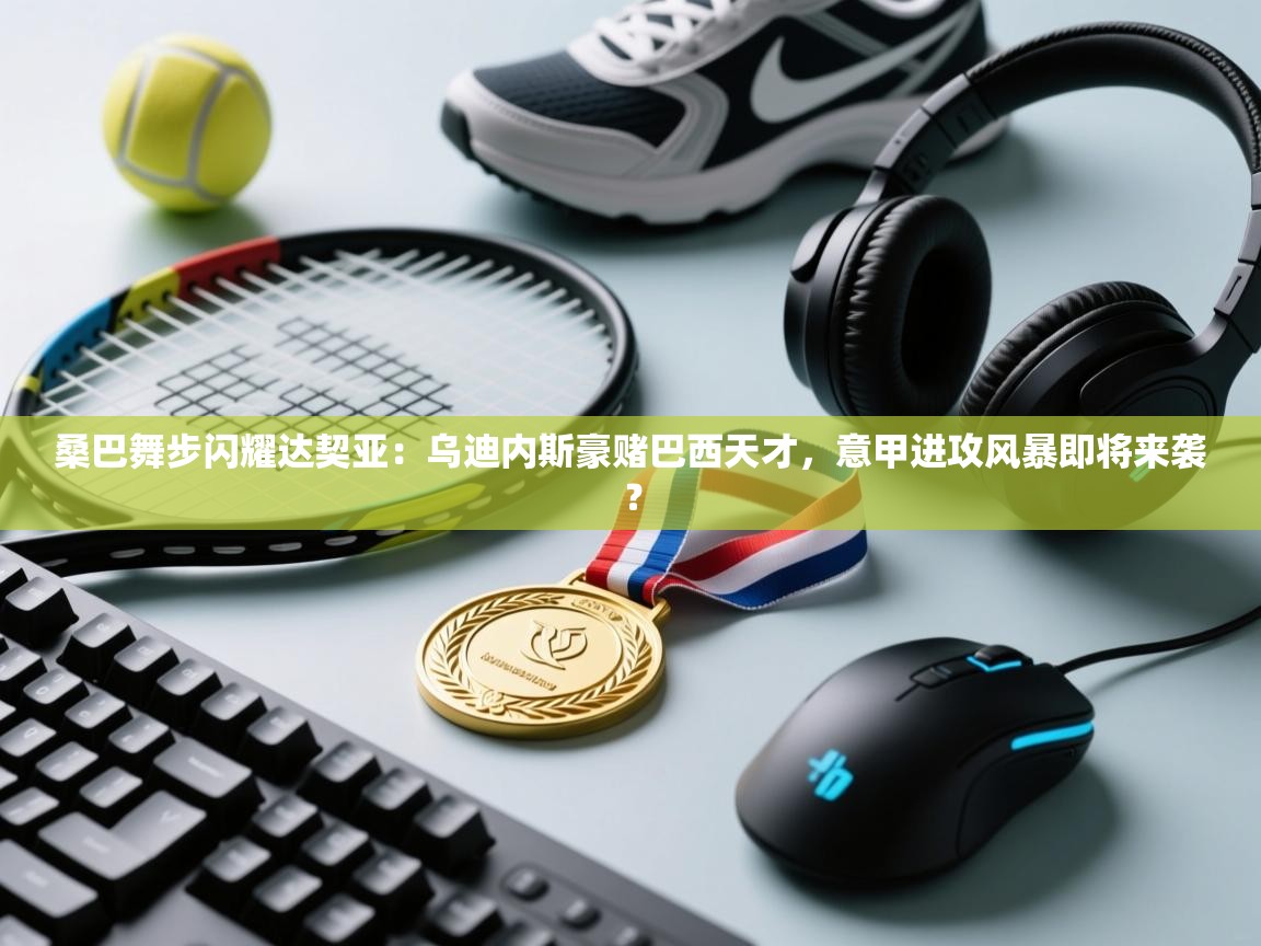 桑巴舞步闪耀达契亚:乌迪内斯豪赌巴西天才,意甲进攻风暴即将来袭? 第2张