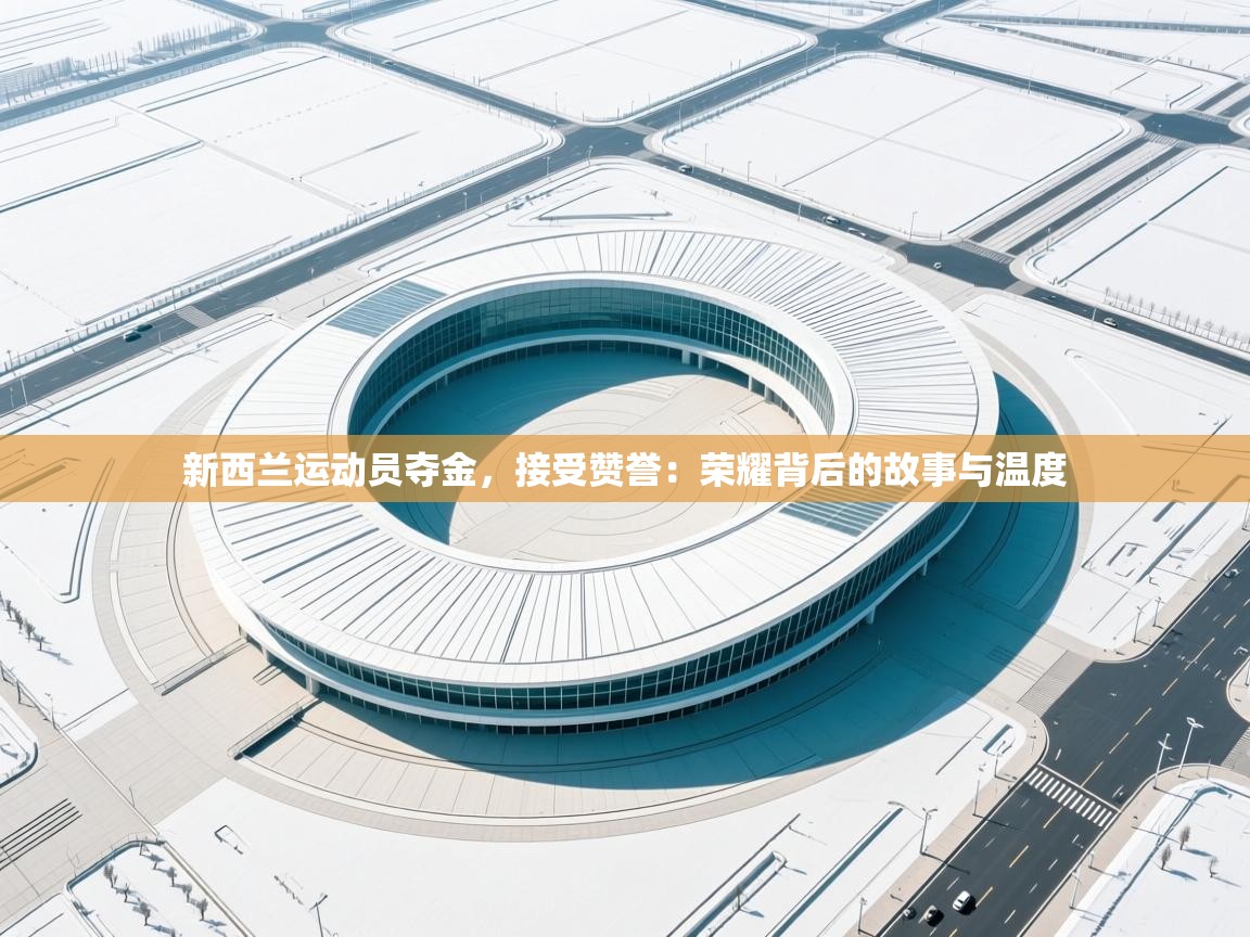 新西兰运动员夺金，接受赞誉：荣耀背后的故事与温度